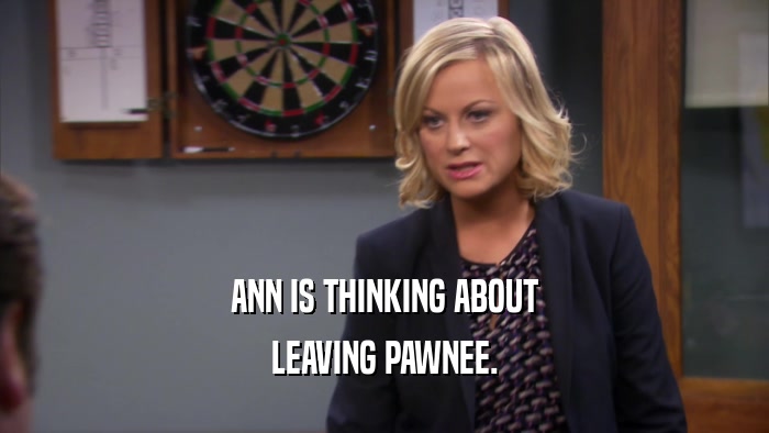 ANN IS THINKING ABOUT LEAVING PAWNEE. 