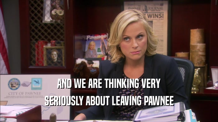 AND WE ARE THINKING VERY SERIOUSLY ABOUT LEAVING PAWNEE 