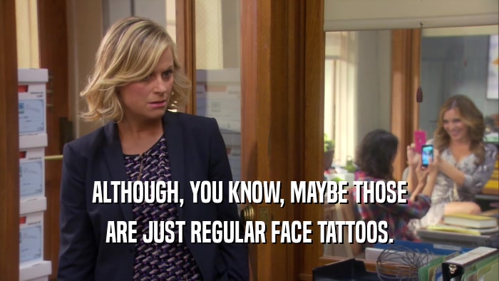 ALTHOUGH, YOU KNOW, MAYBE THOSE ARE JUST REGULAR FACE TATTOOS. 