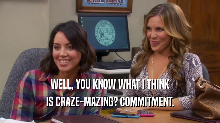 WELL, YOU KNOW WHAT I THINK IS CRAZE-MAZING? COMMITMENT. 