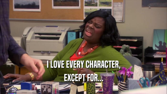 I LOVE EVERY CHARACTER, EXCEPT FOR... 
