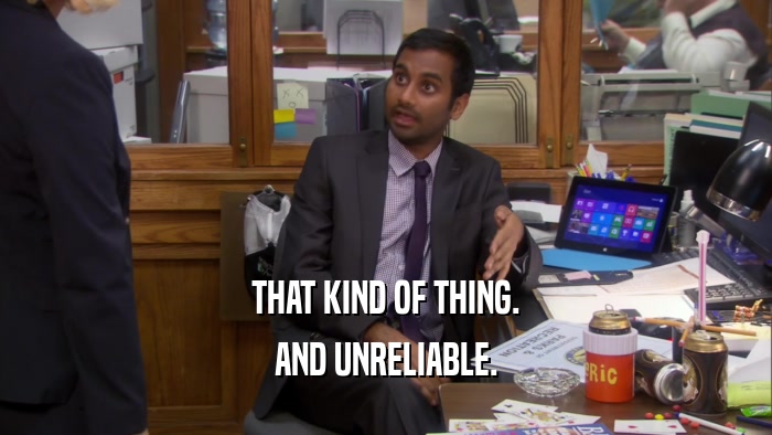 THAT KIND OF THING. AND UNRELIABLE. 