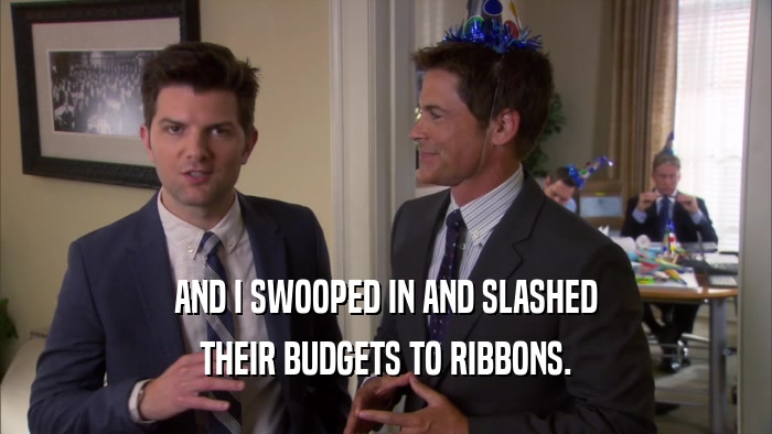 AND I SWOOPED IN AND SLASHED THEIR BUDGETS TO RIBBONS. 