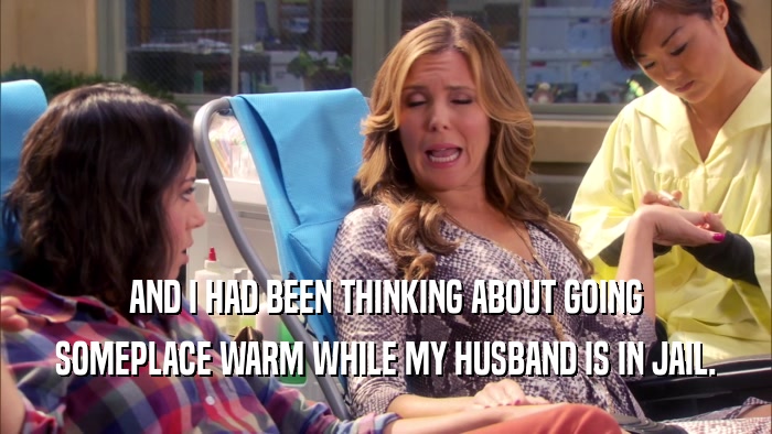 AND I HAD BEEN THINKING ABOUT GOING SOMEPLACE WARM WHILE MY HUSBAND IS IN JAIL. 