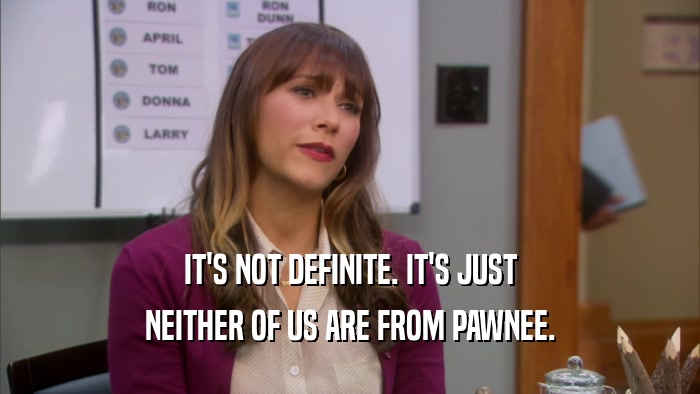 IT'S NOT DEFINITE. IT'S JUST NEITHER OF US ARE FROM PAWNEE. 