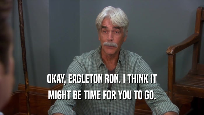 OKAY, EAGLETON RON. I THINK IT
 MIGHT BE TIME FOR YOU TO GO.
 