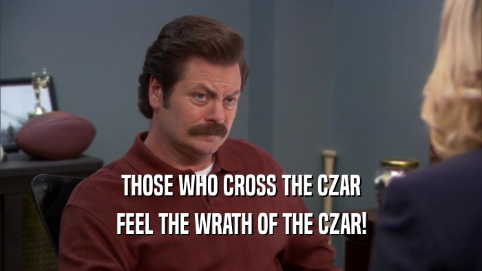 THOSE WHO CROSS THE CZAR FEEL THE WRATH OF THE CZAR! 