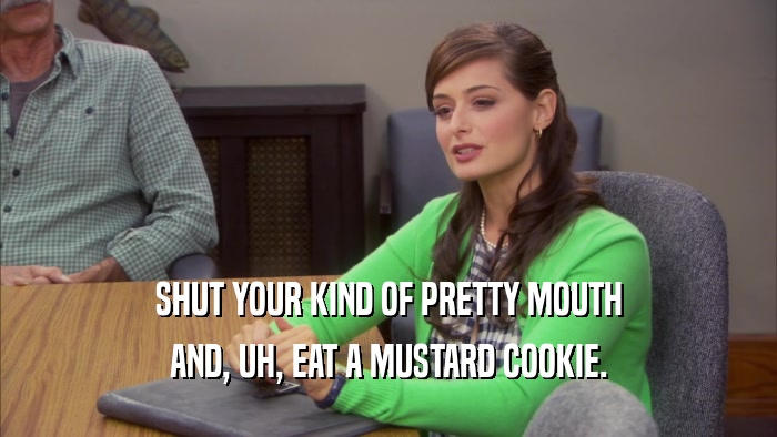 SHUT YOUR KIND OF PRETTY MOUTH AND, UH, EAT A MUSTARD COOKIE. 