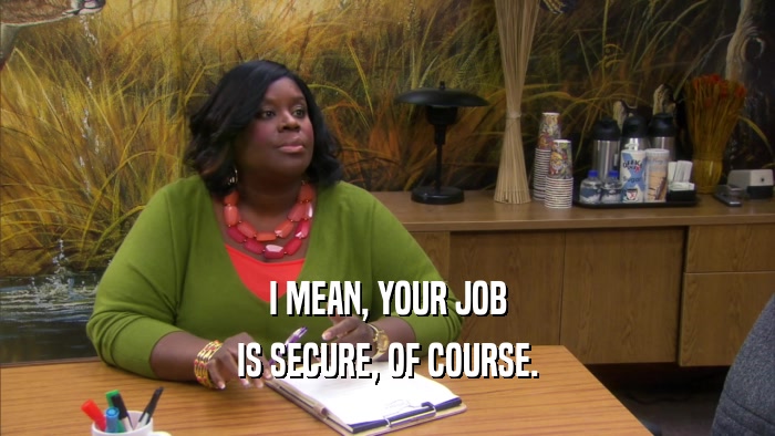 I MEAN, YOUR JOB IS SECURE, OF COURSE. 