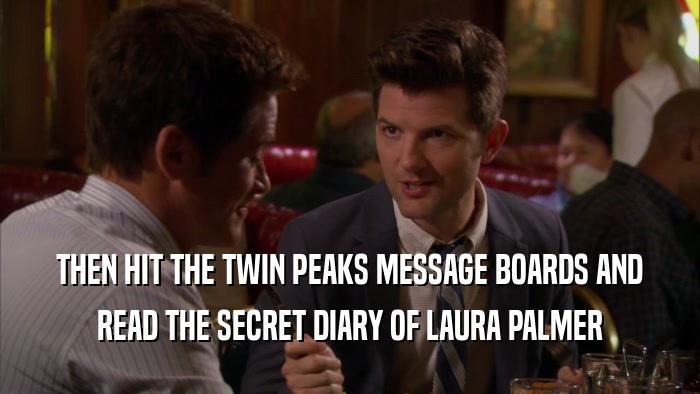 THEN HIT THE TWIN PEAKS MESSAGE BOARDS AND READ THE SECRET DIARY OF LAURA PALMER 