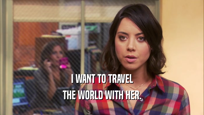 I WANT TO TRAVEL THE WORLD WITH HER. 