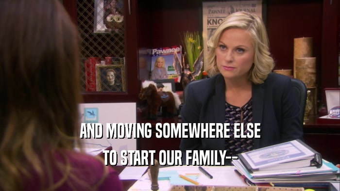 AND MOVING SOMEWHERE ELSE TO START OUR FAMILY-- 