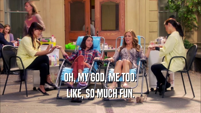 OH, MY GOD, ME TOO. LIKE, SO MUCH FUN. 