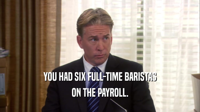 YOU HAD SIX FULL-TIME BARISTAS ON THE PAYROLL. 