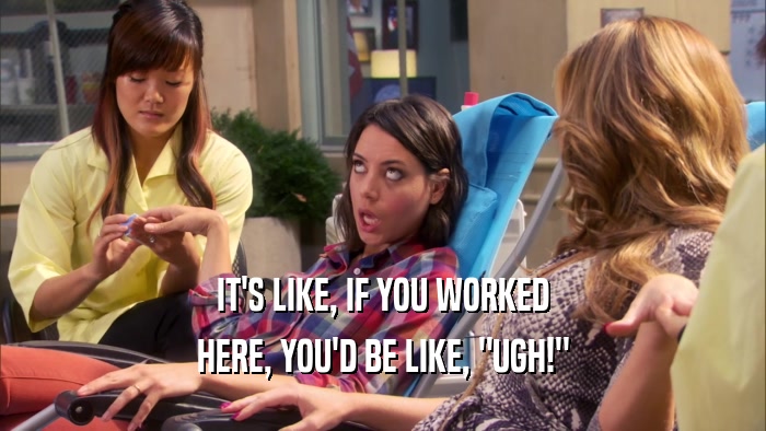 IT'S LIKE, IF YOU WORKED HERE, YOU'D BE LIKE, 