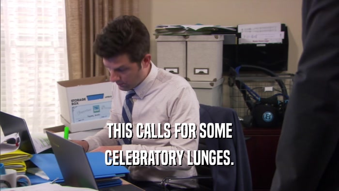 THIS CALLS FOR SOME CELEBRATORY LUNGES. 