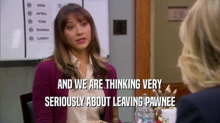 AND WE ARE THINKING VERY SERIOUSLY ABOUT LEAVING PAWNEE 