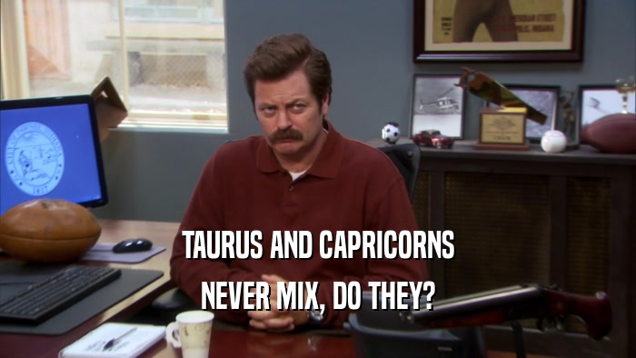TAURUS AND CAPRICORNS NEVER MIX, DO THEY? 