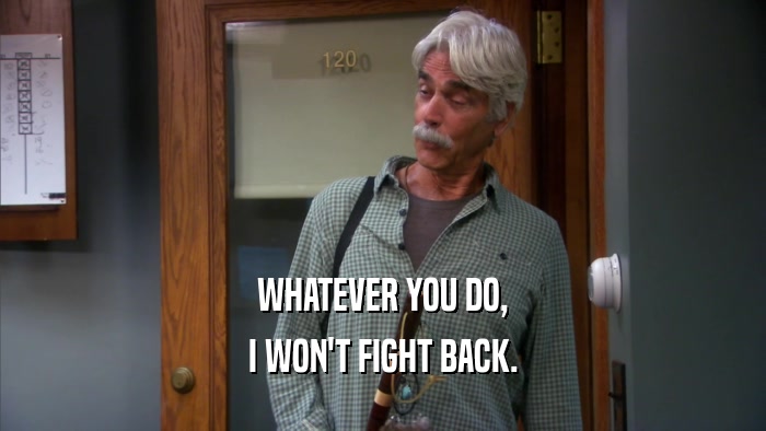 WHATEVER YOU DO, I WON'T FIGHT BACK. 
