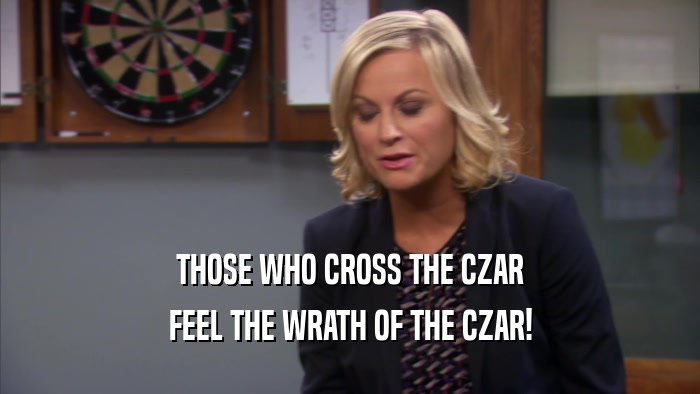 THOSE WHO CROSS THE CZAR FEEL THE WRATH OF THE CZAR! 