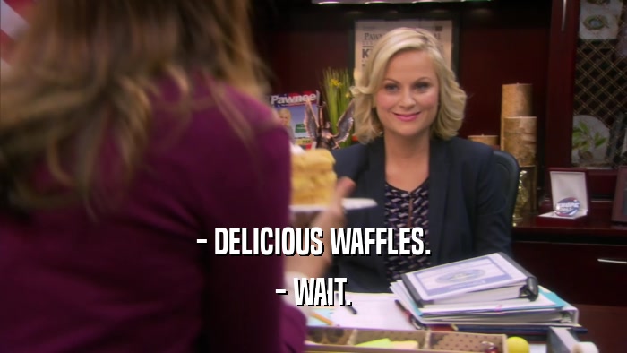 - DELICIOUS WAFFLES. - WAIT. 