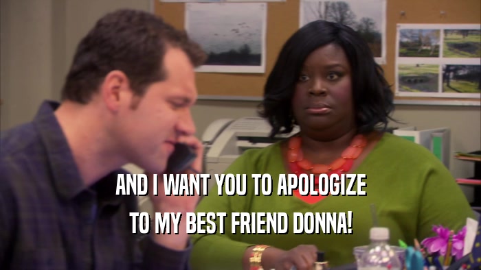 AND I WANT YOU TO APOLOGIZE TO MY BEST FRIEND DONNA! 