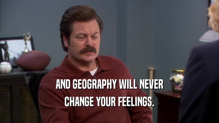 AND GEOGRAPHY WILL NEVER CHANGE YOUR FEELINGS. 