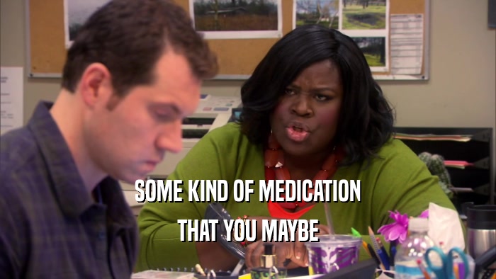 SOME KIND OF MEDICATION THAT YOU MAYBE 