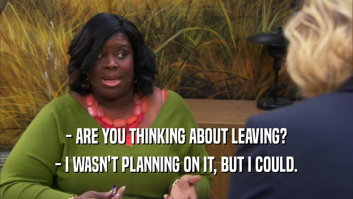 - ARE YOU THINKING ABOUT LEAVING? - I WASN'T PLANNING ON IT, BUT I COULD. 