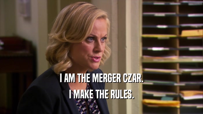 I AM THE MERGER CZAR. I MAKE THE RULES. 