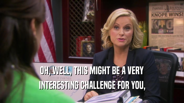 OH, WELL, THIS MIGHT BE A VERY INTERESTING CHALLENGE FOR YOU, 