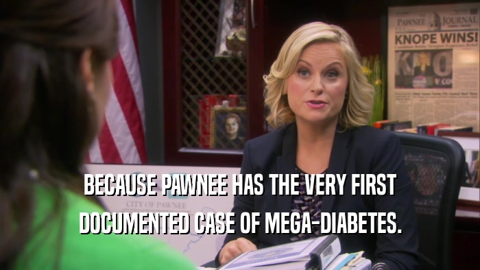 BECAUSE PAWNEE HAS THE VERY FIRST DOCUMENTED CASE OF MEGA-DIABETES. 