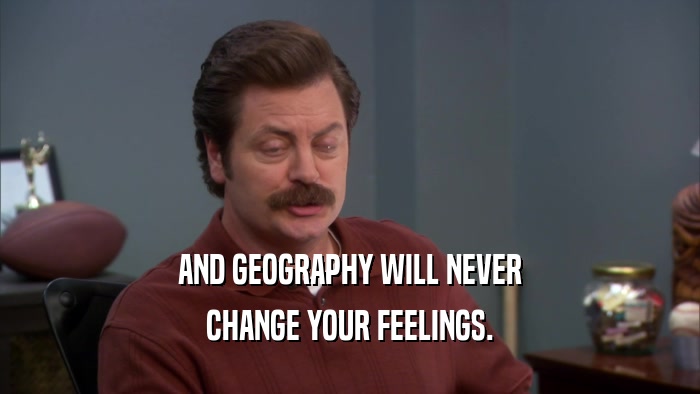 AND GEOGRAPHY WILL NEVER CHANGE YOUR FEELINGS. 