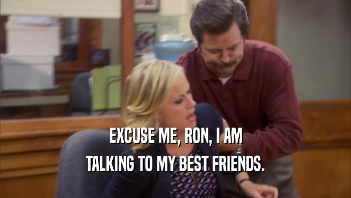 EXCUSE ME, RON, I AM TALKING TO MY BEST FRIENDS. 