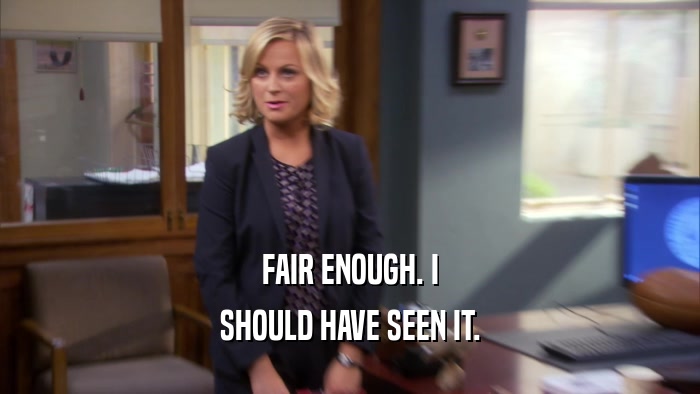 FAIR ENOUGH. I SHOULD HAVE SEEN IT. 
