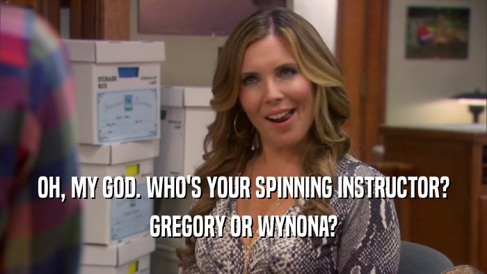 OH, MY GOD. WHO'S YOUR SPINNING INSTRUCTOR? GREGORY OR WYNONA? 