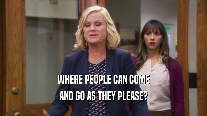 WHERE PEOPLE CAN COME AND GO AS THEY PLEASE? 