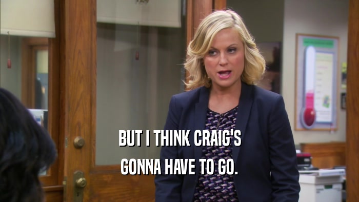 BUT I THINK CRAIG'S GONNA HAVE TO GO. 