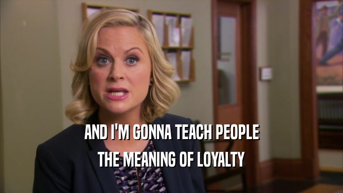 AND I'M GONNA TEACH PEOPLE THE MEANING OF LOYALTY 