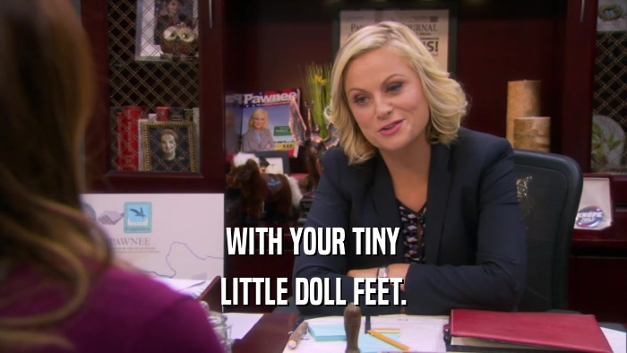WITH YOUR TINY LITTLE DOLL FEET. 