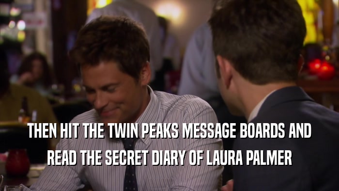 THEN HIT THE TWIN PEAKS MESSAGE BOARDS AND READ THE SECRET DIARY OF LAURA PALMER 