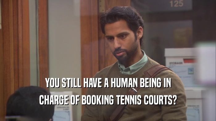 YOU STILL HAVE A HUMAN BEING IN CHARGE OF BOOKING TENNIS COURTS? 