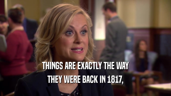 THINGS ARE EXACTLY THE WAY
 THEY WERE BACK IN 1817,
 