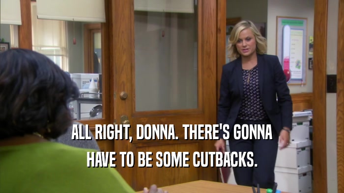 ALL RIGHT, DONNA. THERE'S GONNA HAVE TO BE SOME CUTBACKS. 
