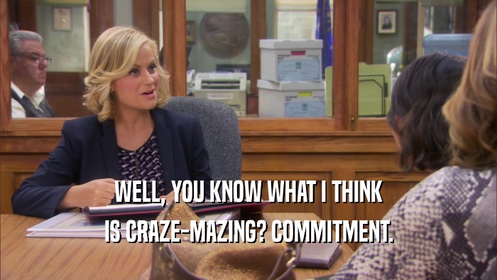 WELL, YOU KNOW WHAT I THINK IS CRAZE-MAZING? COMMITMENT. 