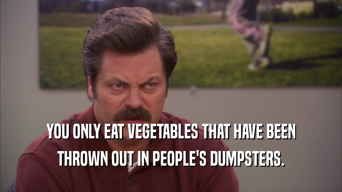 YOU ONLY EAT VEGETABLES THAT HAVE BEEN THROWN OUT IN PEOPLE'S DUMPSTERS. 