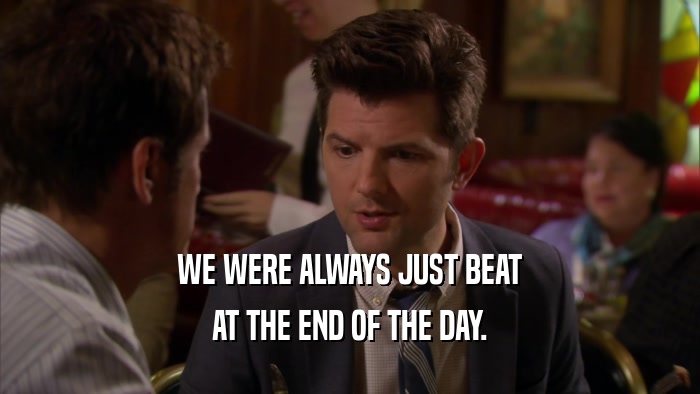 WE WERE ALWAYS JUST BEAT AT THE END OF THE DAY. 