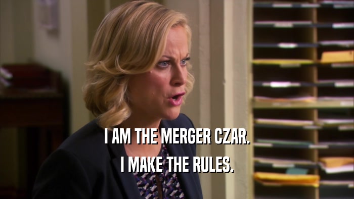 I AM THE MERGER CZAR. I MAKE THE RULES. 