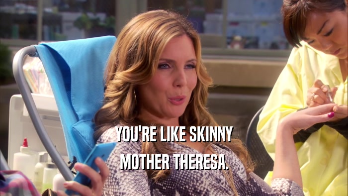 YOU'RE LIKE SKINNY MOTHER THERESA. 