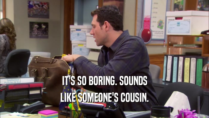 IT'S SO BORING. SOUNDS LIKE SOMEONE'S COUSIN. 